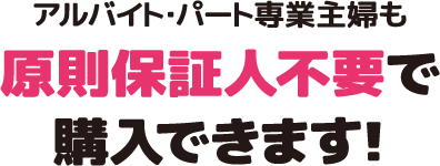 アルバイト・パート専業主婦も原則保証人不要で購入できます！